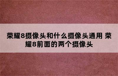 荣耀8摄像头和什么摄像头通用 荣耀8前面的两个摄像头